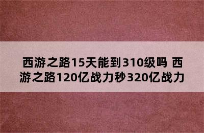 西游之路15天能到310级吗 西游之路120亿战力秒320亿战力